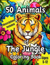 50 Animals Of The Jungle, A Kids Coloring Book Ages 5-12: Images include Lions, Tigers, Birds, Alligators and Many More With Descriptions!