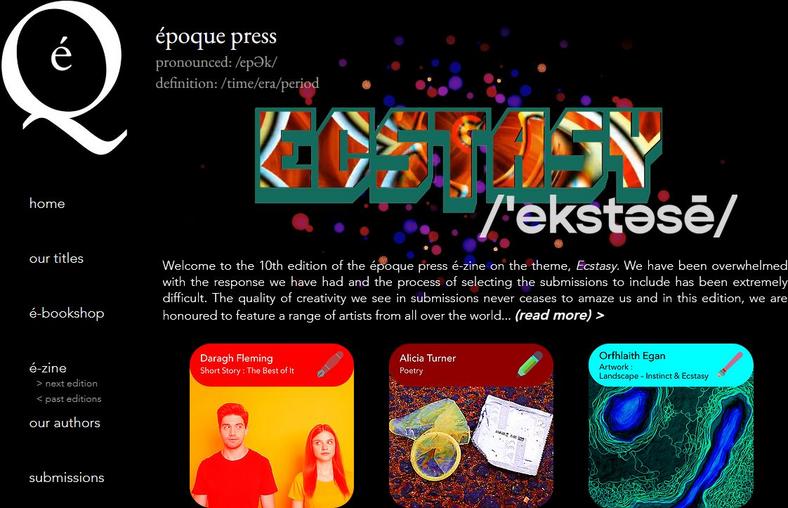 Welcome to the 10th edition of the époque press é-zine on the theme, Ecstasy. We have been overwhelmed with the response we have had and the process of selecting the submissions to include has been extremely difficult. The quality of creativity we see in submissions never ceases to amaze us and in this edition we are honoured to feature a range of artists from all over the world. époque press 1st October 2021 featuring artist Orfhlaith Egan.