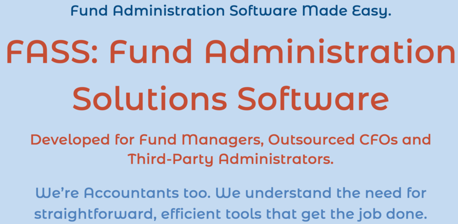 Fund Administration and Accounting Software Made Easy. FASS: Fund Administration Solutions Software. Developed for Fund Managers, Outsourced CFOs and Third-Party Administrators. We're Accountants too. We understand the need for straightforward, efficient tools that get the job done.