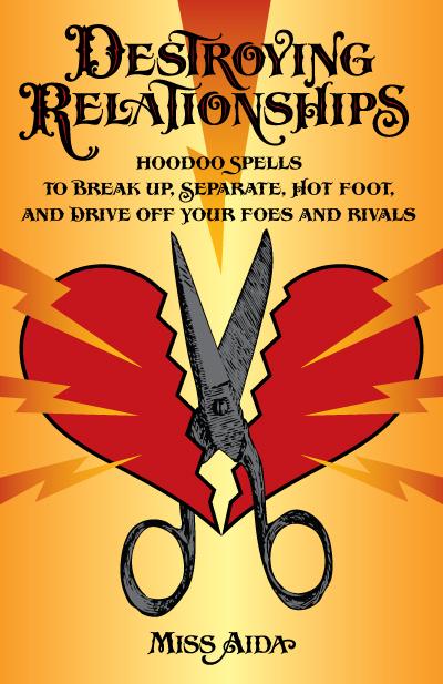 Destroying Relationships: Hoodoo Spells to Break Up, Separate, Hot Foot, and Drive Off Your Foes and Rivals by Miss Aida, witch